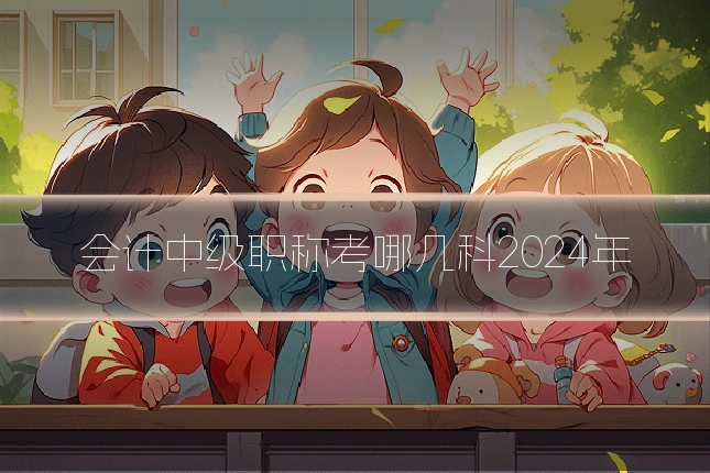 会计中级职称考哪几科2024年