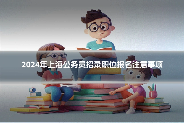 2024年上海公务员招录职位报名注意事项