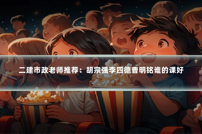 二建市政老师推荐：胡宗强李四德曹明铭谁的课好