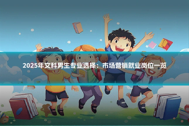 2025年文科男生专业选择:市场营销就业岗位一览