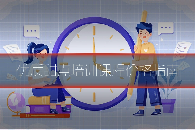 优质甜点培训课程价格指南