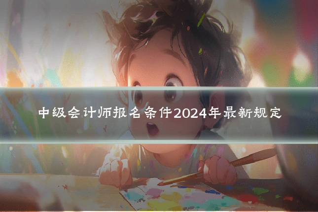 中级会计师报名条件2024年最新规定