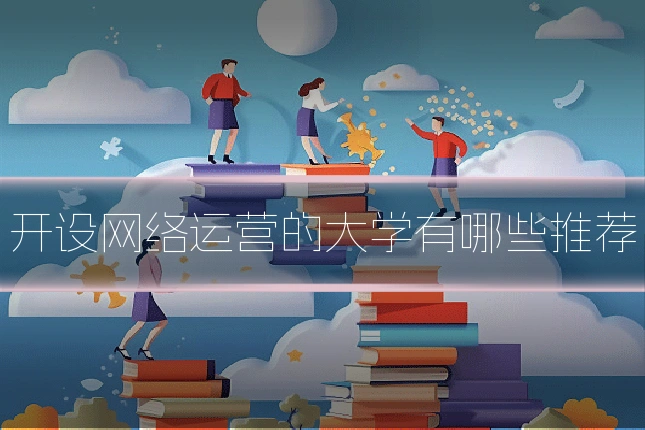 开设网络运营的大学有哪些推荐