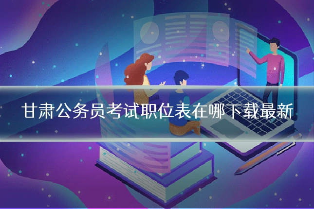 甘肃公务员考试职位表在哪下载最新
