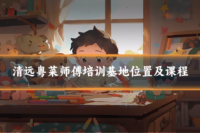 清远粤菜师傅培训基地位置及课程