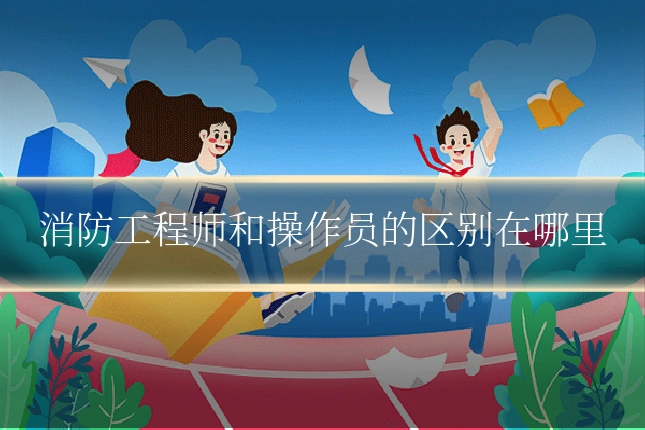 消防工程师和操作员的区别在哪里