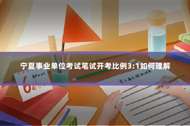 宁夏事业单位考试笔试开考比例3:1如何理解