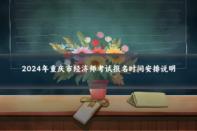 2024年重庆市经济师考试报名时间安排说明