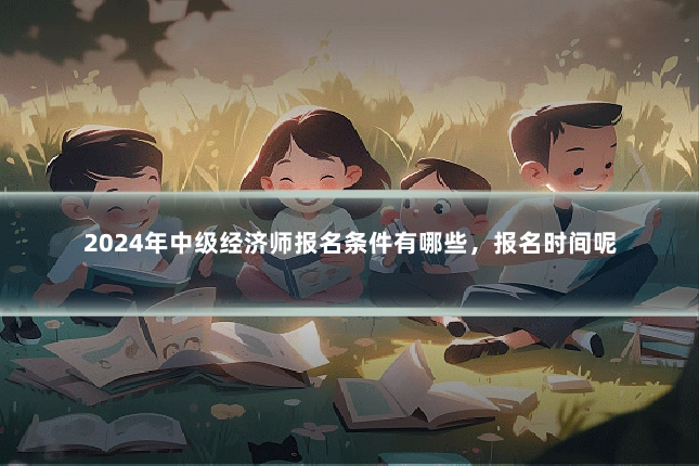 2024年中级经济师报名条件有哪些,报名时间呢