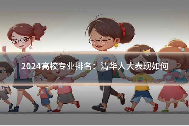 2024高校专业排名：清华人大表现如何