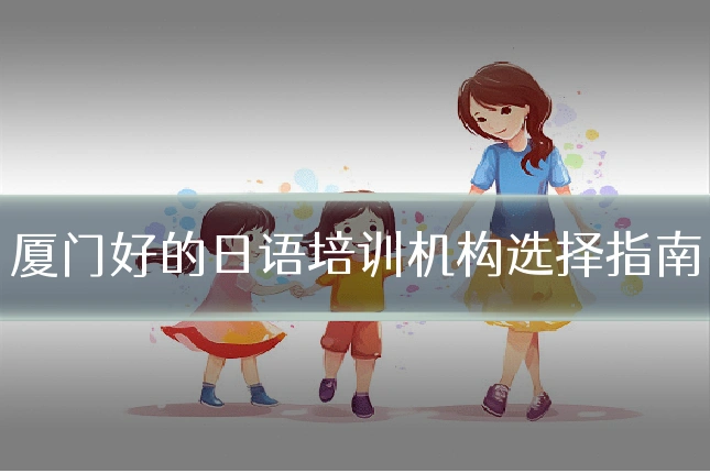 厦门好的日语培训机构选择指南