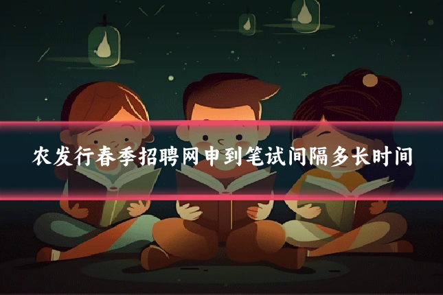 农发行春季招聘网申到笔试间隔多长时间
