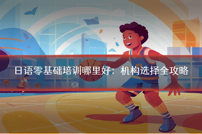 日语零基础培训哪里好:机构选择全攻略