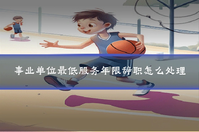 事业单位最低服务年限辞职怎么处理
