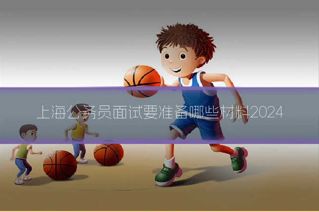 上海公务员面试要准备哪些材料2024