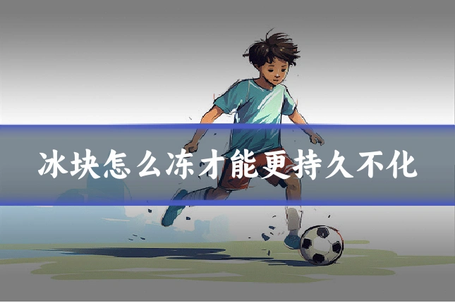 冰块怎么冻才能更持久不化