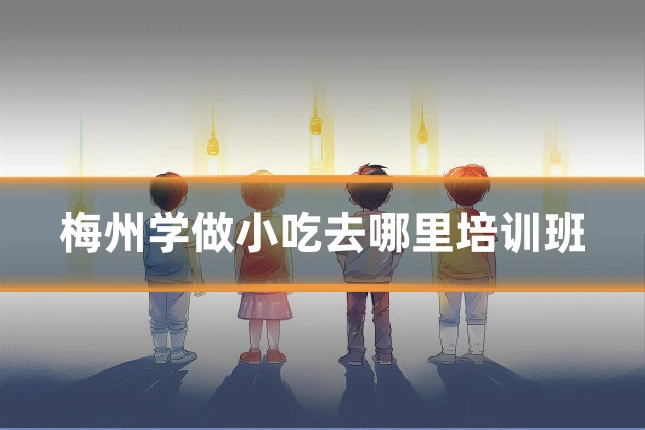梅州学做小吃去哪里培训班