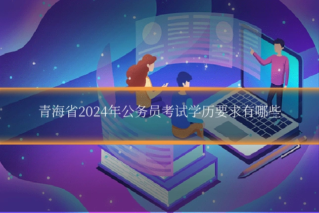 青海省2024年公务员考试学历要求有哪些