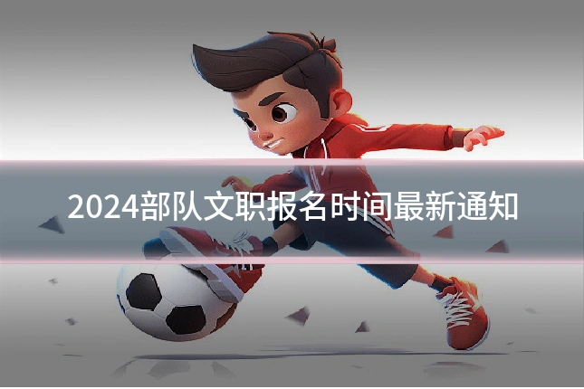 2024部队文职报名时间最新通知