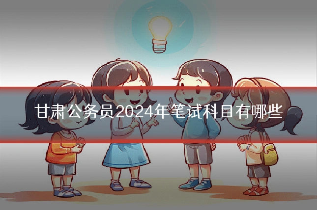 甘肃公务员2024年笔试科目有哪些