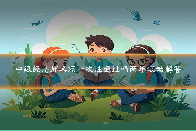 中级经济师必须一次性通过吗两年滚动解答