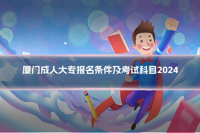 厦门成人大专报名条件及考试科目2024