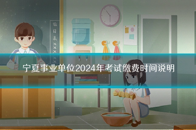 宁夏事业单位2024年考试缴费时间说明