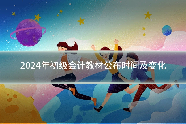 2024年初级会计教材公布时间及变化