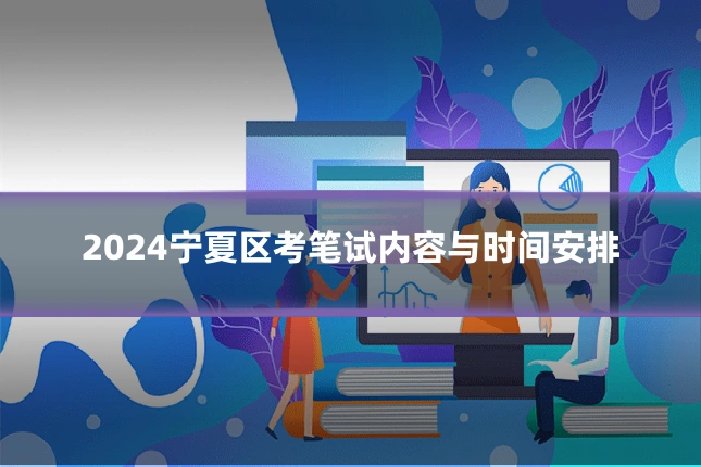 2024宁夏区考笔试内容与时间安排