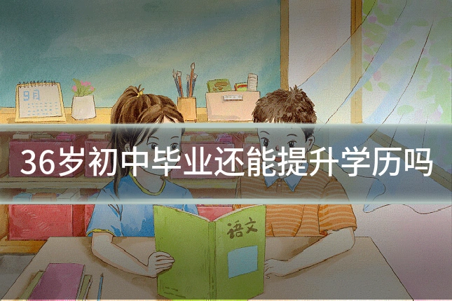 36岁初中毕业还能提升学历吗
