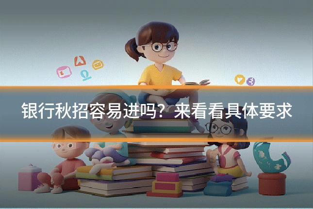 银行秋招容易进吗?来看看具体要求