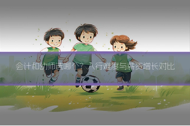 会计和幼师选哪个？入行难度与薪资增长对比