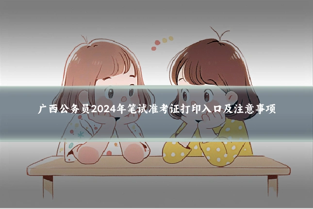 广西公务员2024年笔试准考证打印入口及注意事项