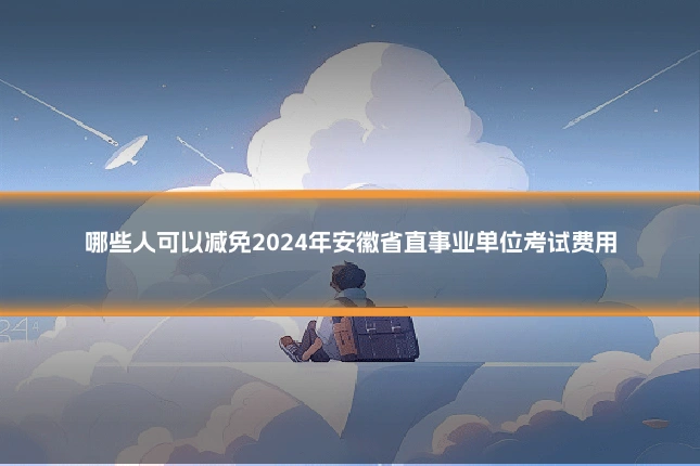 哪些人可以减免2024年安徽省直事业单位考试费用
