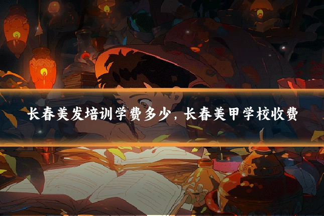 长春美发培训学费多少,长春美甲学校收费