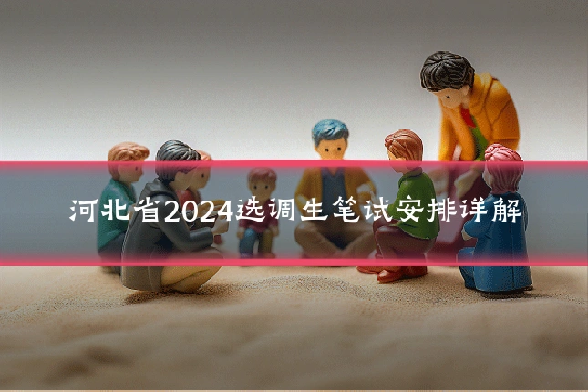河北省2024选调生笔试安排详解