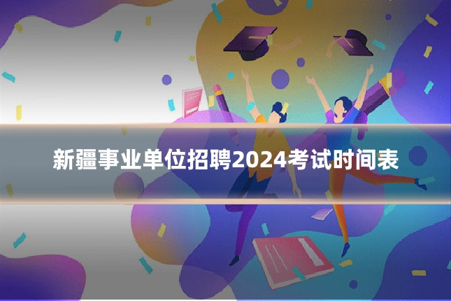 新疆事业单位招聘2024考试时间表