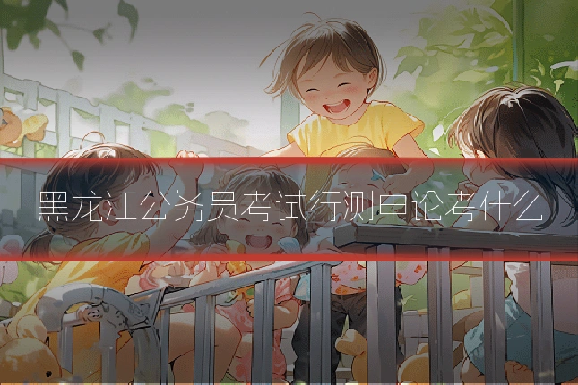 黑龙江公务员考试行测申论考什么