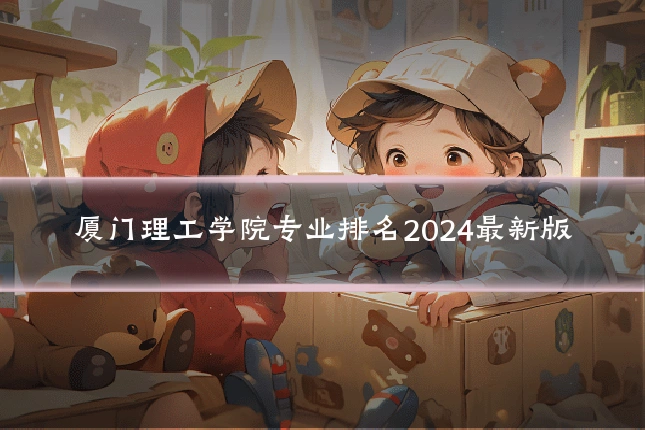 厦门理工学院专业排名2024最新版
