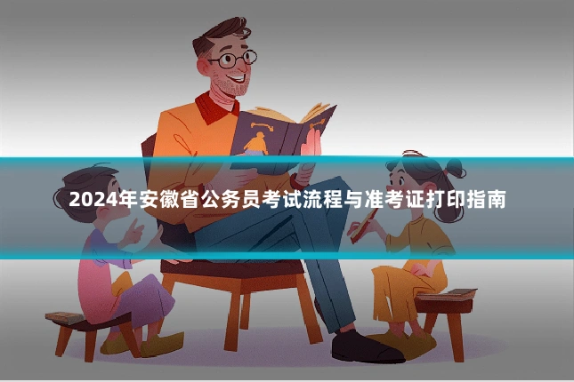 2024年安徽省公务员考试流程与准考证打印指南
