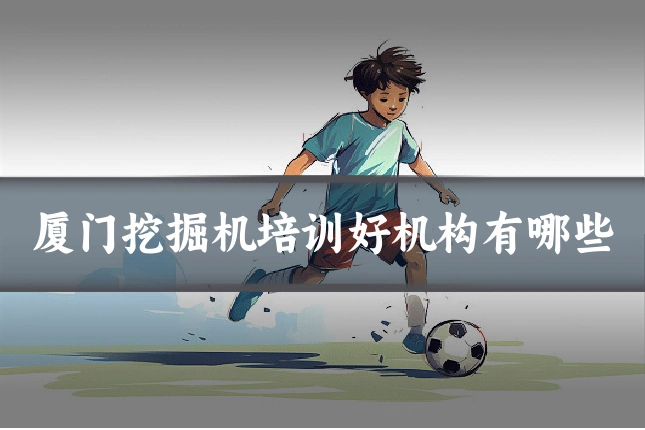 厦门挖掘机培训好机构有哪些
