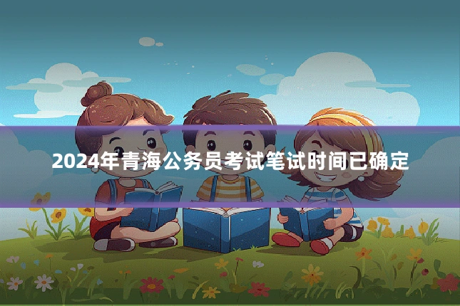 2024年青海公务员考试笔试时间已确定