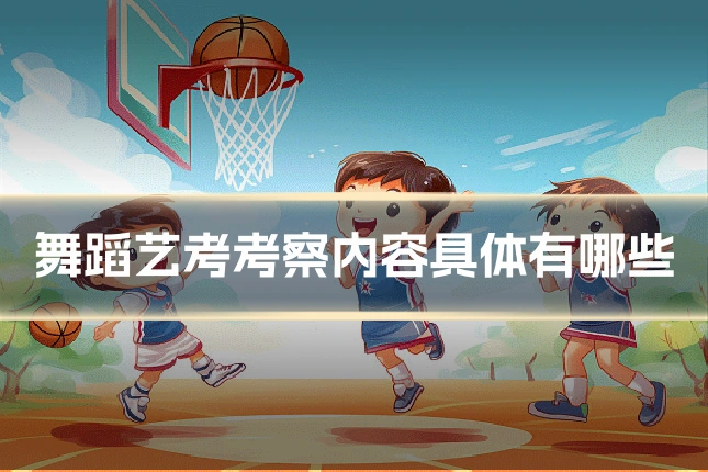 舞蹈艺考考察内容具体有哪些