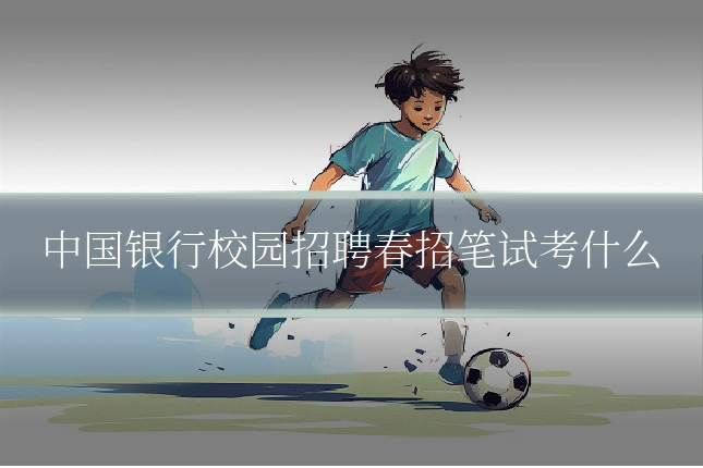 中国银行校园招聘春招笔试考什么