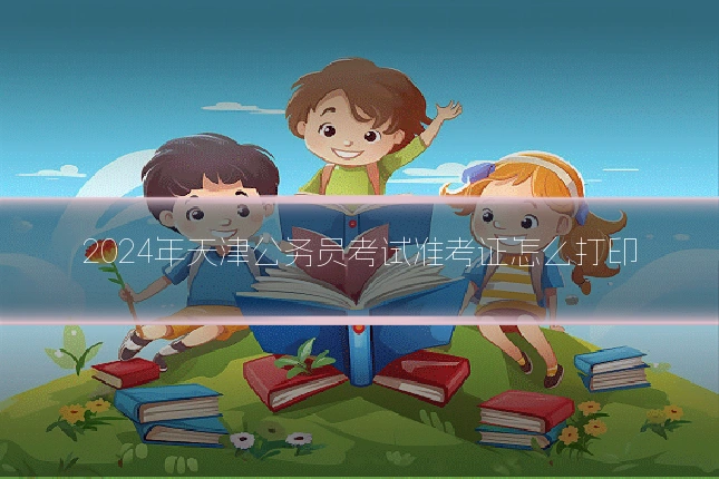2024年天津公务员考试准考证怎么打印