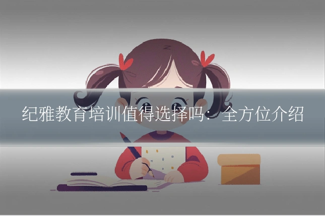 纪雅教育培训值得选择吗:全方位介绍