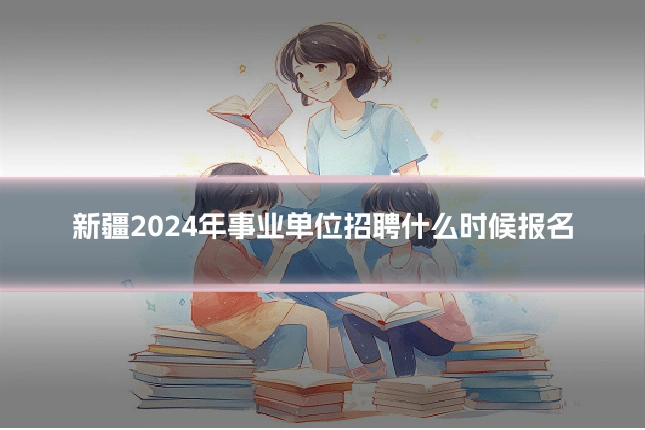 新疆2024年事业单位招聘什么时候报名