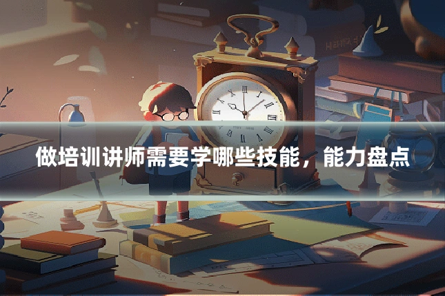 做培训讲师需要学哪些技能,能力盘点