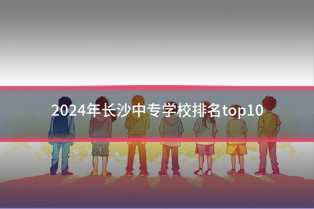 2024年长沙中专学校排名top10