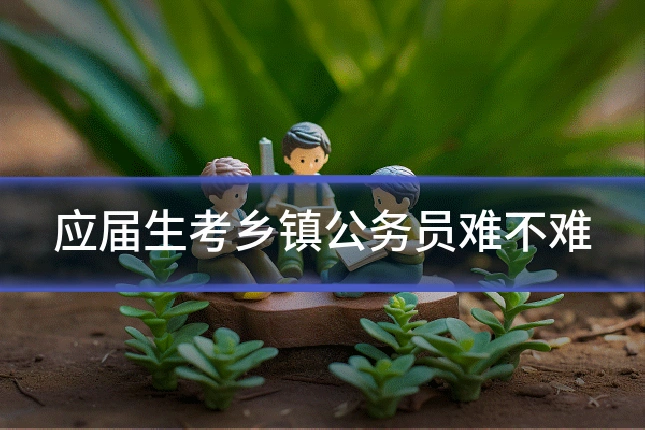 应届生考乡镇公务员难不难